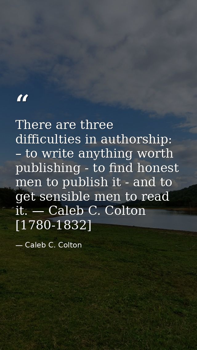 There are three difficulties in authorship: – to write anything worth publishing - to find honest men to publish it - an — Caleb C. Colton