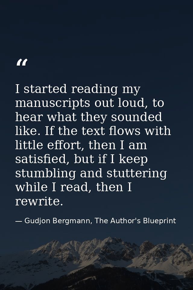I started reading my manuscripts out loud, to hear what they sounded like. If the text flows with little effort, then I  — Gudjon Bergmann, The Author's Blueprint