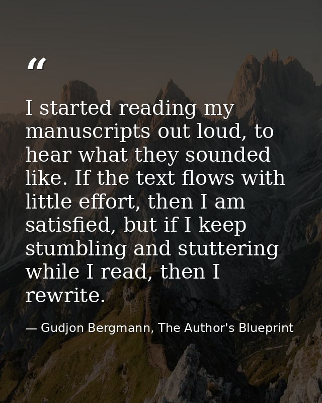 I started reading my manuscripts out loud, to hear what they sounded like. If the text flows with little effort, then I  — Gudjon Bergmann, The Author's Blueprint