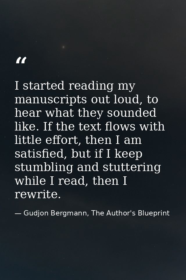 I started reading my manuscripts out loud, to hear what they sounded like. If the text flows with little effort, then I  — Gudjon Bergmann, The Author's Blueprint