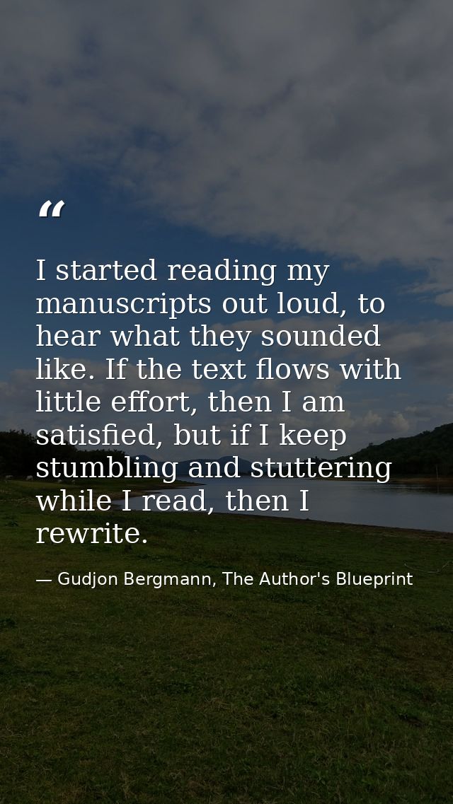 I started reading my manuscripts out loud, to hear what they sounded like. If the text flows with little effort, then I  — Gudjon Bergmann, The Author's Blueprint