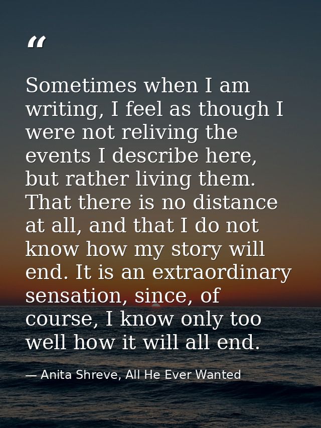 Sometimes when I am writing, I feel as though I were not reliving the events I describe here, but rather living them. Th — Anita Shreve, All He Ever Wanted