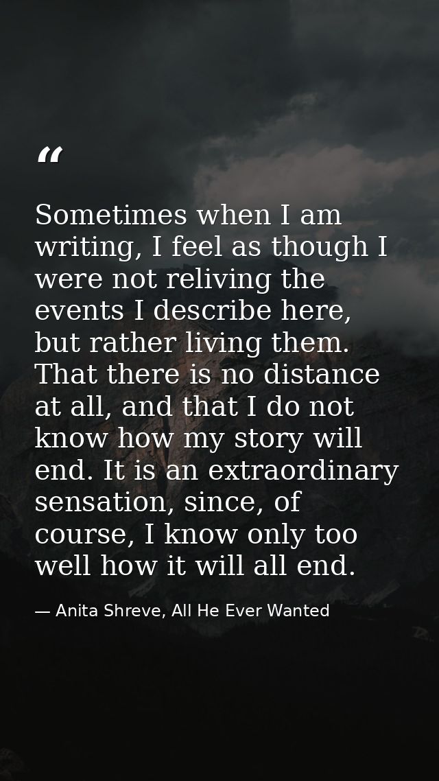 Sometimes when I am writing, I feel as though I were not reliving the events I describe here, but rather living them. Th — Anita Shreve, All He Ever Wanted