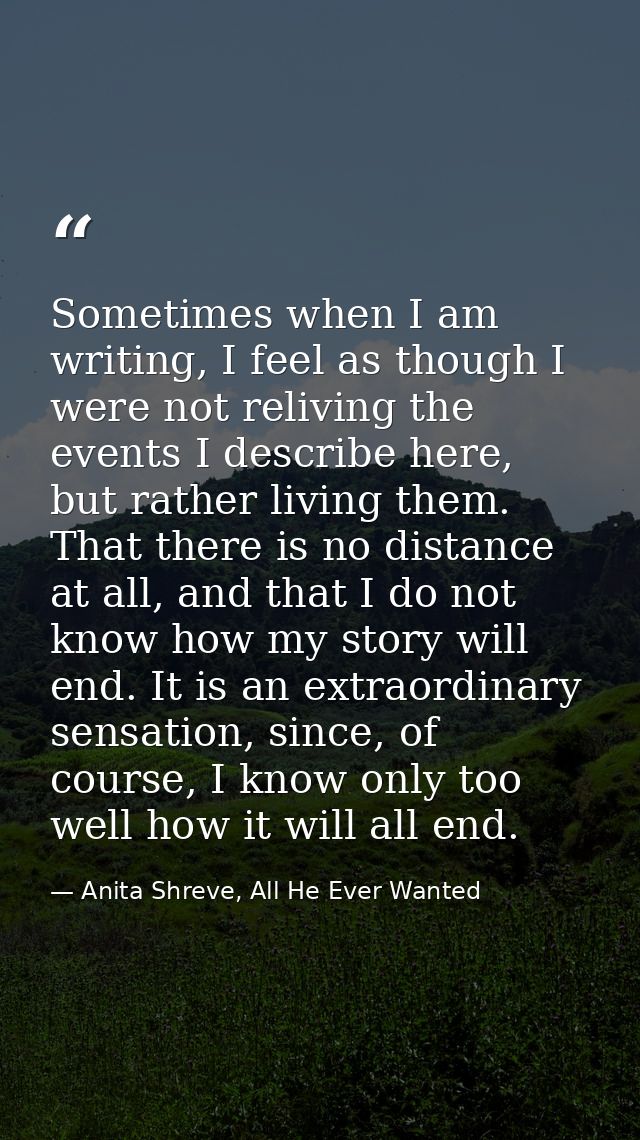 Sometimes when I am writing, I feel as though I were not reliving the events I describe here, but rather living them. Th — Anita Shreve, All He Ever Wanted
