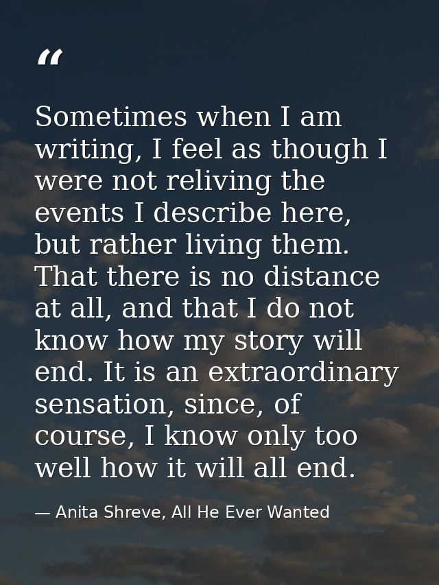 Sometimes when I am writing, I feel as though I were not reliving the events I describe here, but rather living them. Th — Anita Shreve, All He Ever Wanted