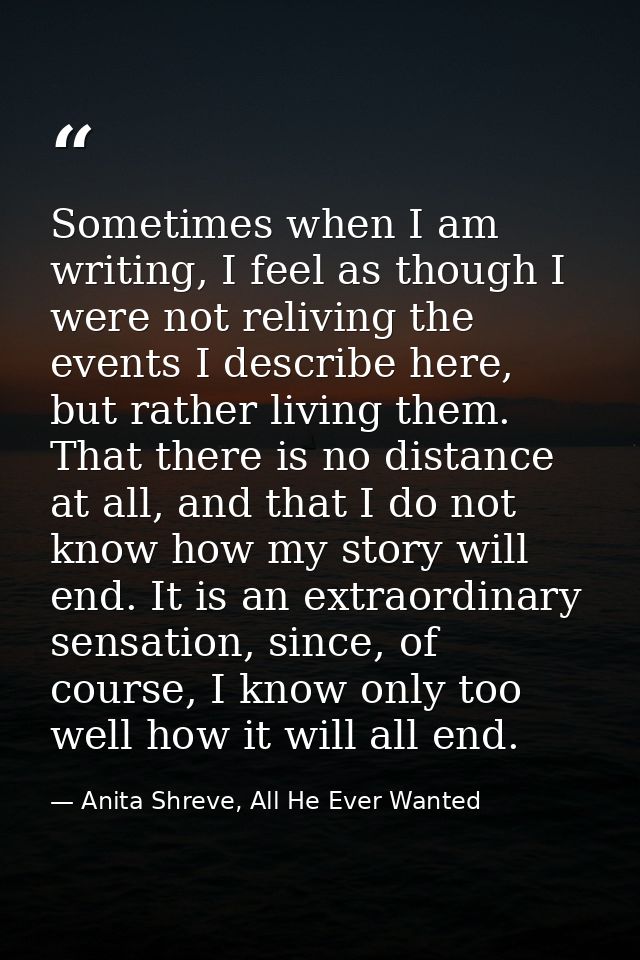 Sometimes when I am writing, I feel as though I were not reliving the events I describe here, but rather living them. Th — Anita Shreve, All He Ever Wanted