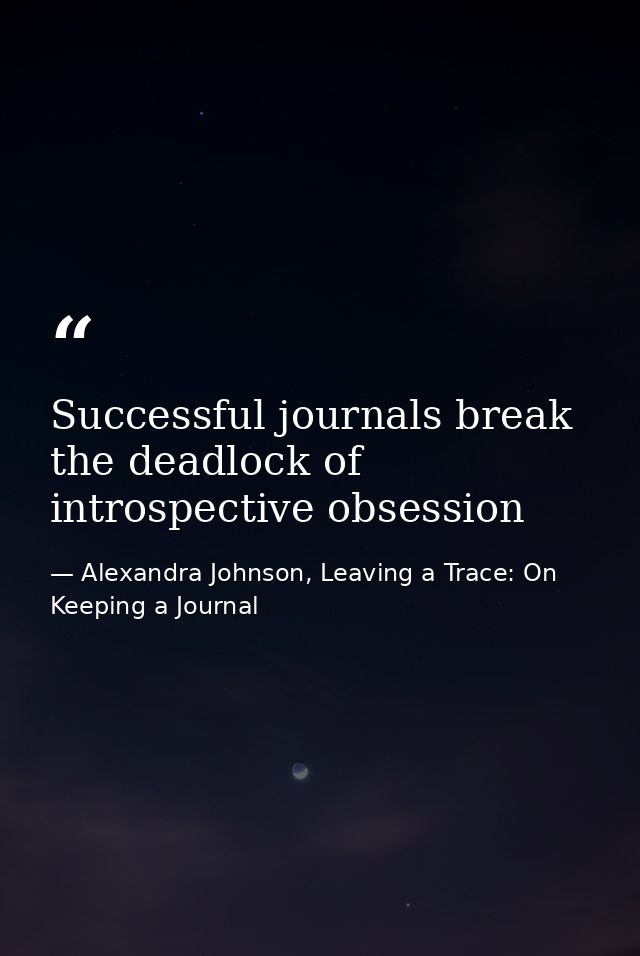 Successful journals break the deadlock of introspective obsession — Alexandra Johnson, Leaving a Trace: On Keeping a Journal