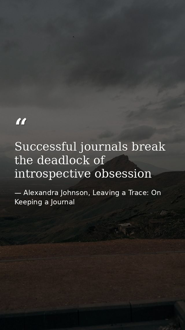 Successful journals break the deadlock of introspective obsession — Alexandra Johnson, Leaving a Trace: On Keeping a Journal