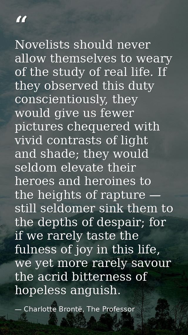 Novelists should never allow themselves to weary of the study of real life. If they observed this duty conscientiously,  — Charlotte Brontë, The Professor