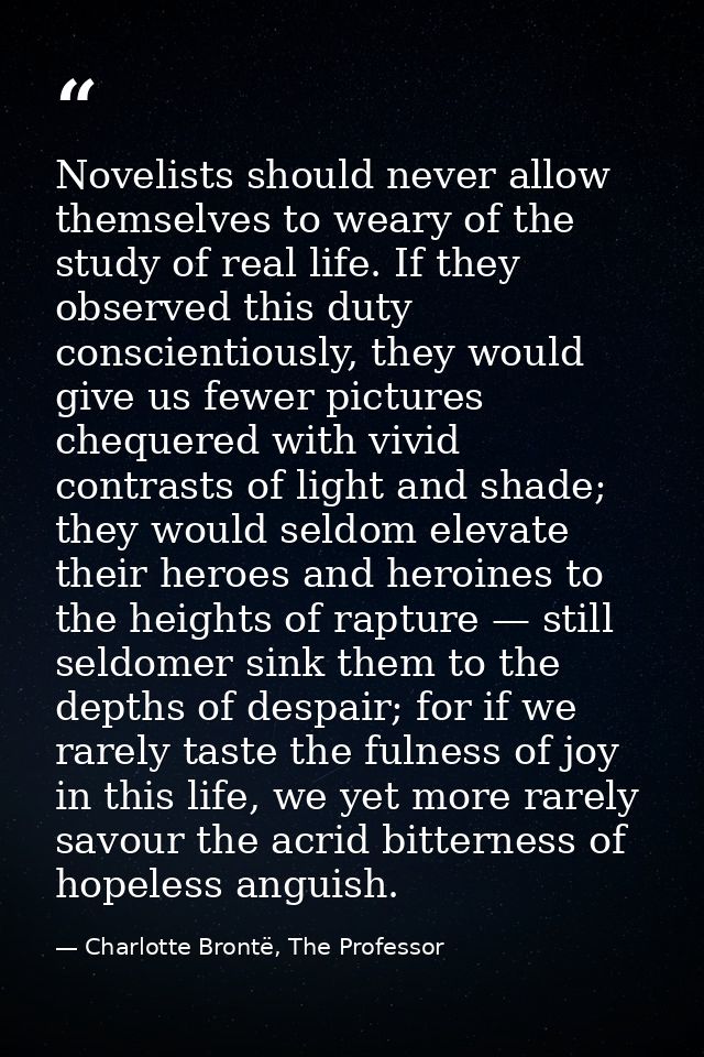 Novelists should never allow themselves to weary of the study of real life. If they observed this duty conscientiously,  — Charlotte Brontë, The Professor