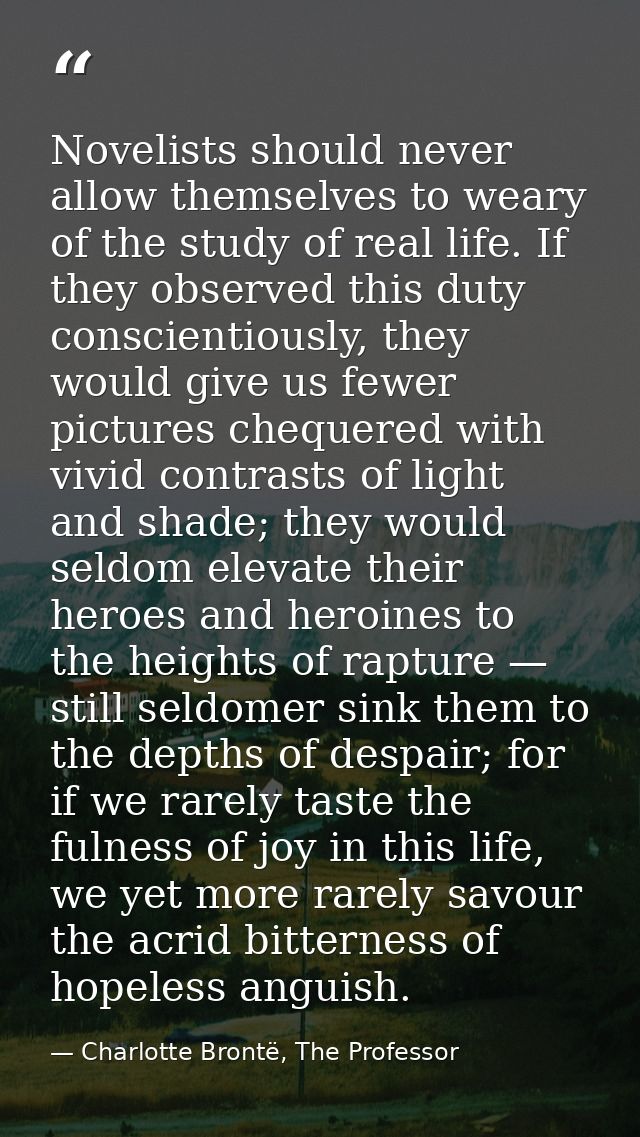Novelists should never allow themselves to weary of the study of real life. If they observed this duty conscientiously,  — Charlotte Brontë, The Professor