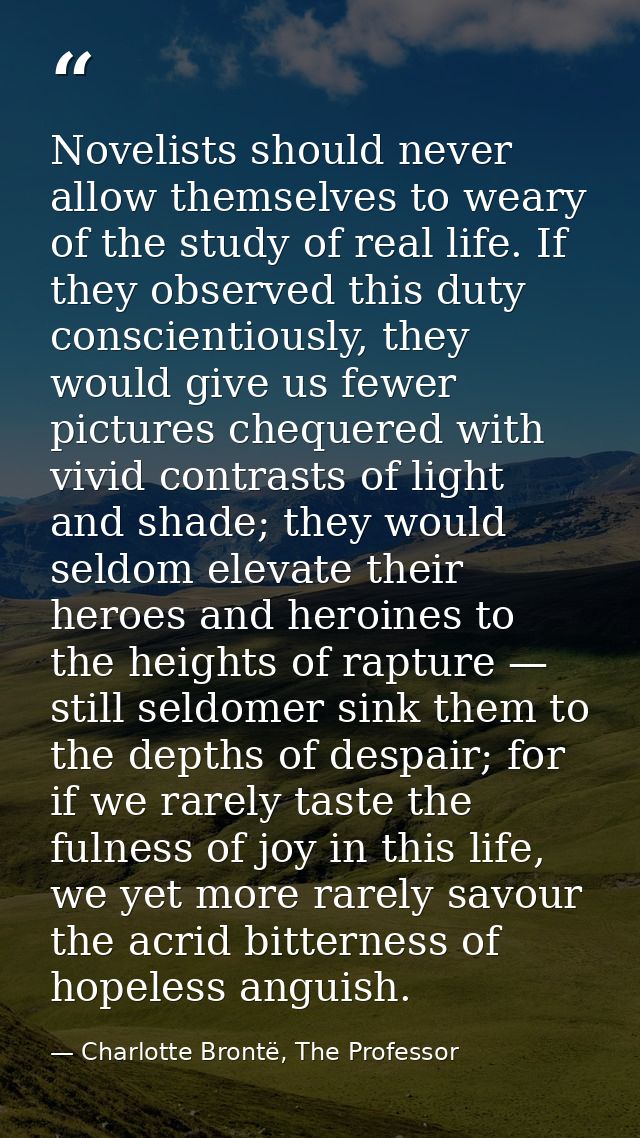 Novelists should never allow themselves to weary of the study of real life. If they observed this duty conscientiously,  — Charlotte Brontë, The Professor