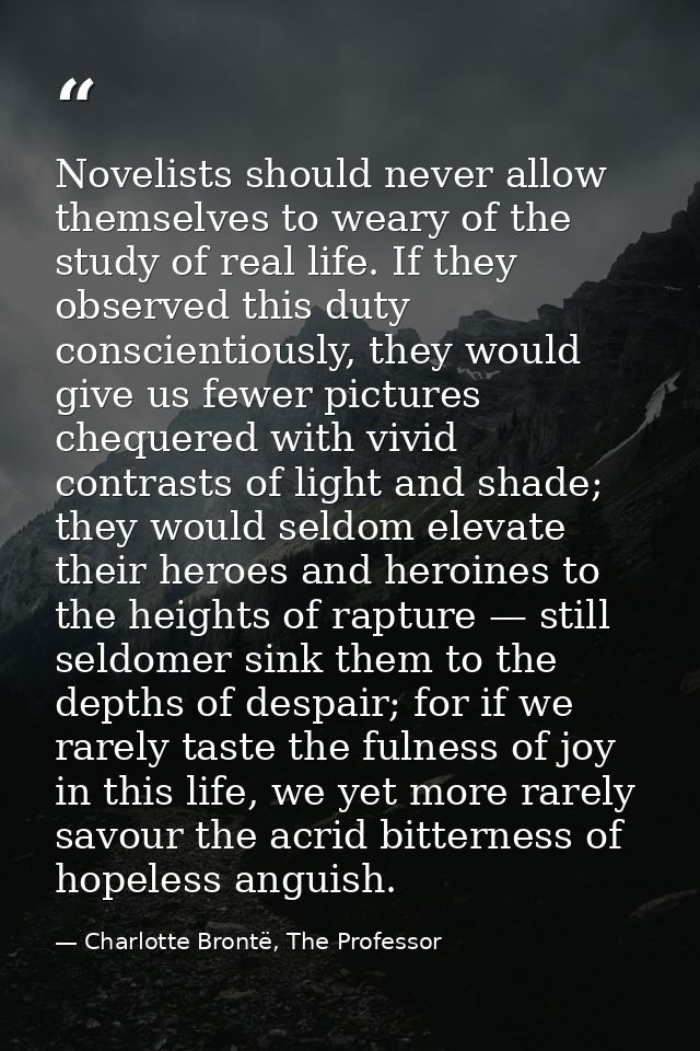 Novelists should never allow themselves to weary of the study of real life. If they observed this duty conscientiously,  — Charlotte Brontë, The Professor