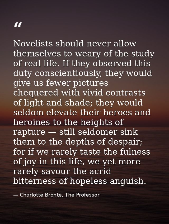 Novelists should never allow themselves to weary of the study of real life. If they observed this duty conscientiously,  — Charlotte Brontë, The Professor