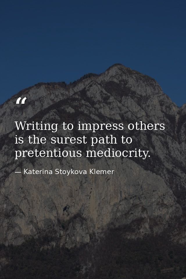 Writing to impress others is the surest path to pretentious mediocrity. — Katerina Stoykova Klemer