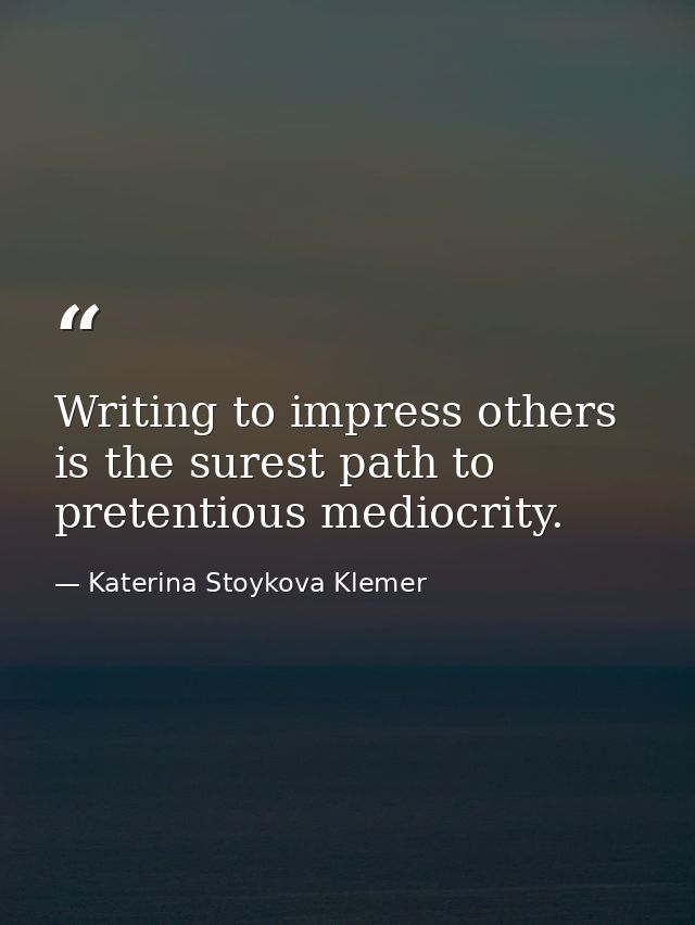 Writing to impress others is the surest path to pretentious mediocrity. — Katerina Stoykova Klemer