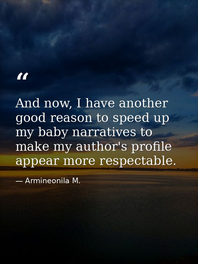 And now, I have another good reason to speed up my baby narratives to make my author's profile appear more respectable. — Armineonila M.