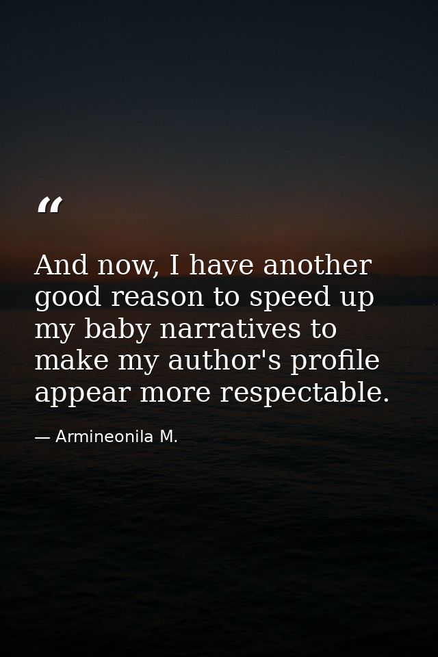 And now, I have another good reason to speed up my baby narratives to make my author's profile appear more respectable. — Armineonila M.