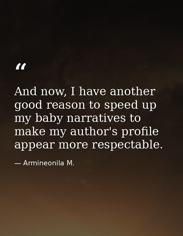 And now, I have another good reason to speed up my baby narratives to make my author's profile appear more respectable. — Armineonila M.