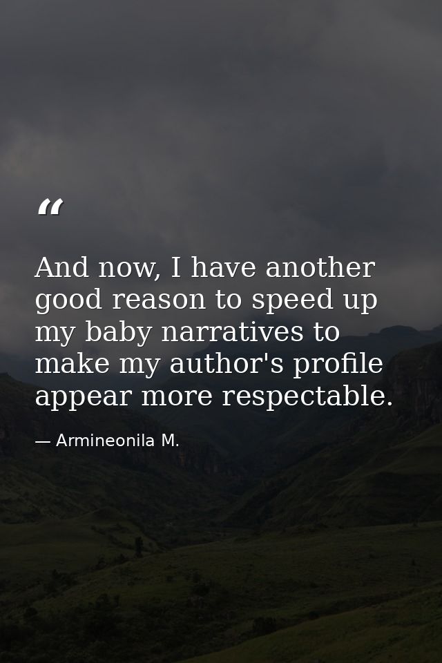 And now, I have another good reason to speed up my baby narratives to make my author's profile appear more respectable. — Armineonila M.