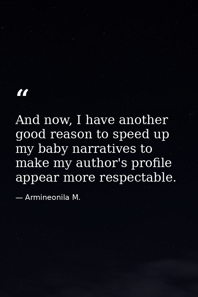 And now, I have another good reason to speed up my baby narratives to make my author's profile appear more respectable. — Armineonila M.