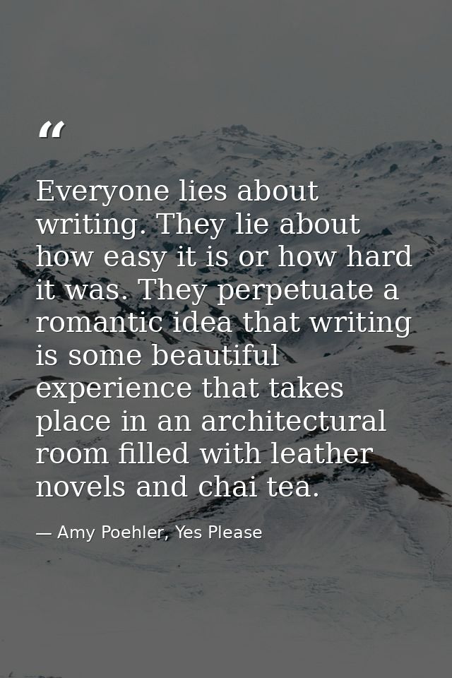 Everyone lies about writing. They lie about how easy it is or how hard it was. They perpetuate a romantic idea that writ — Amy Poehler, Yes Please