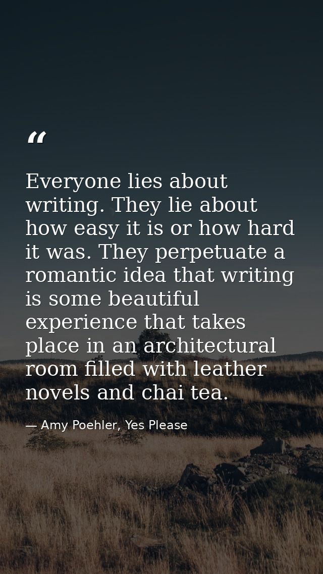 Everyone lies about writing. They lie about how easy it is or how hard it was. They perpetuate a romantic idea that writ — Amy Poehler, Yes Please