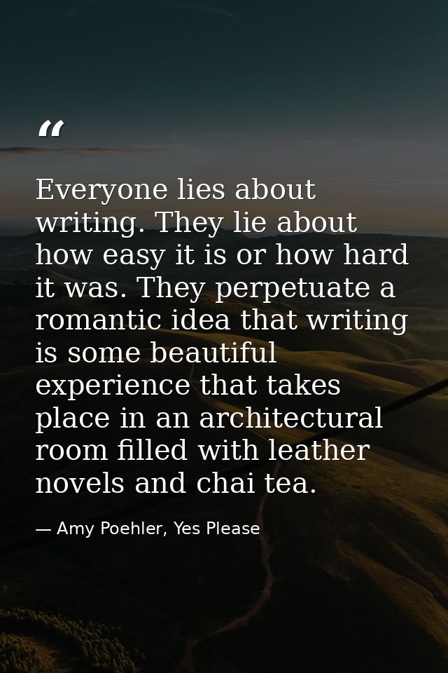 Everyone lies about writing. They lie about how easy it is or how hard it was. They perpetuate a romantic idea that writ — Amy Poehler, Yes Please