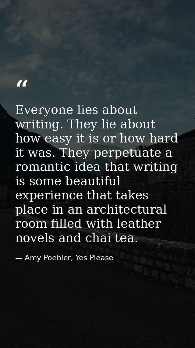 Everyone lies about writing. They lie about how easy it is or how hard it was. They perpetuate a romantic idea that writ — Amy Poehler, Yes Please