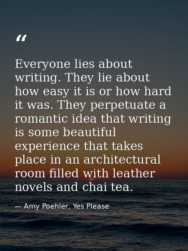Everyone lies about writing. They lie about how easy it is or how hard it was. They perpetuate a romantic idea that writ — Amy Poehler, Yes Please