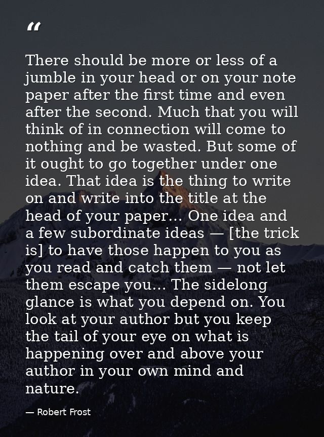 There should be more or less of a jumble in your head or on your note paper after the first time and even after the seco — Robert Frost