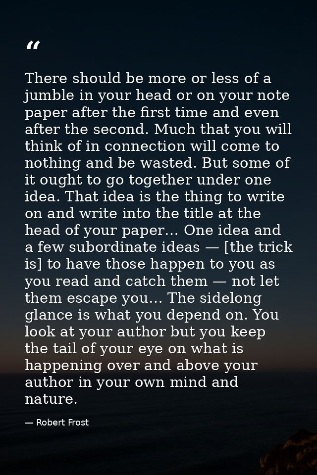 There should be more or less of a jumble in your head or on your note paper after the first time and even after the seco — Robert Frost