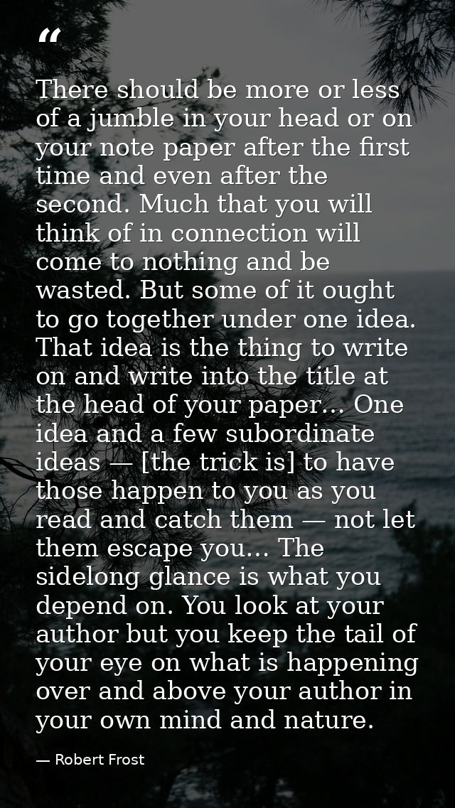 There should be more or less of a jumble in your head or on your note paper after the first time and even after the seco — Robert Frost