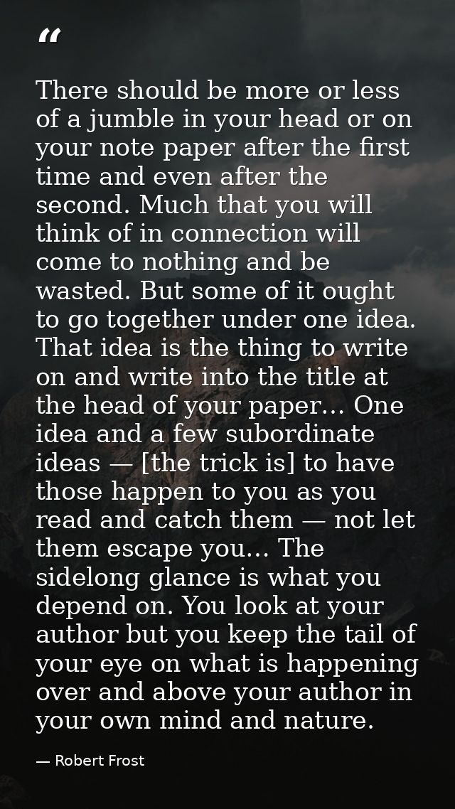 There should be more or less of a jumble in your head or on your note paper after the first time and even after the seco — Robert Frost