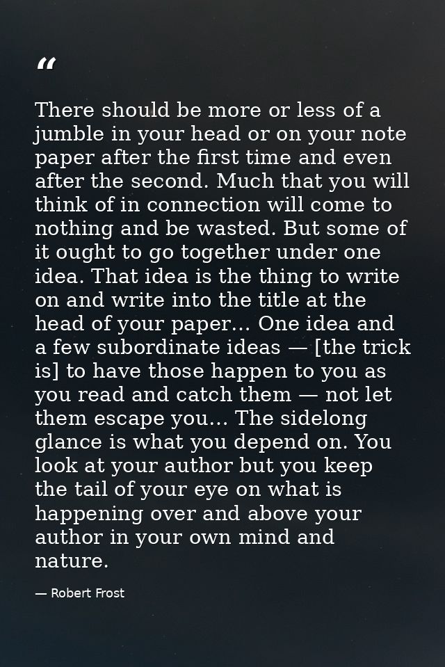 There should be more or less of a jumble in your head or on your note paper after the first time and even after the seco — Robert Frost