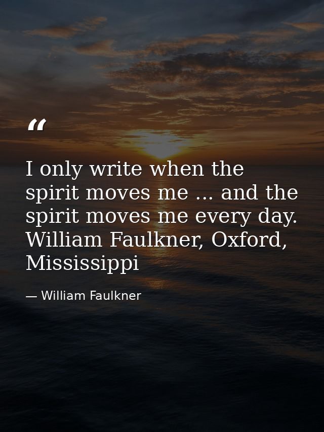 I only write when the spirit moves me ... and the spirit moves me every day. William Faulkner, Oxford, Mississippi — William Faulkner