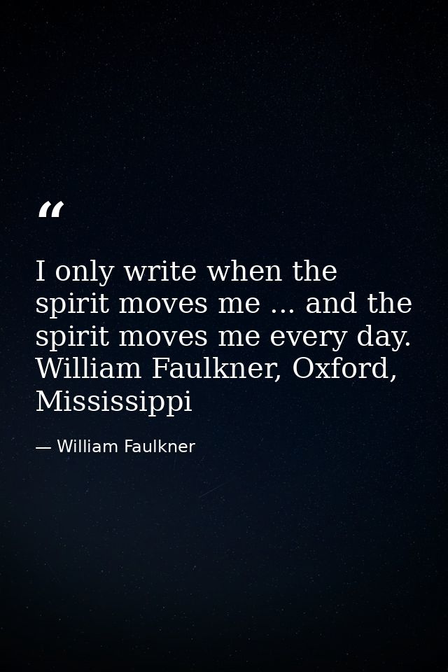 I only write when the spirit moves me ... and the spirit moves me every day. William Faulkner, Oxford, Mississippi — William Faulkner