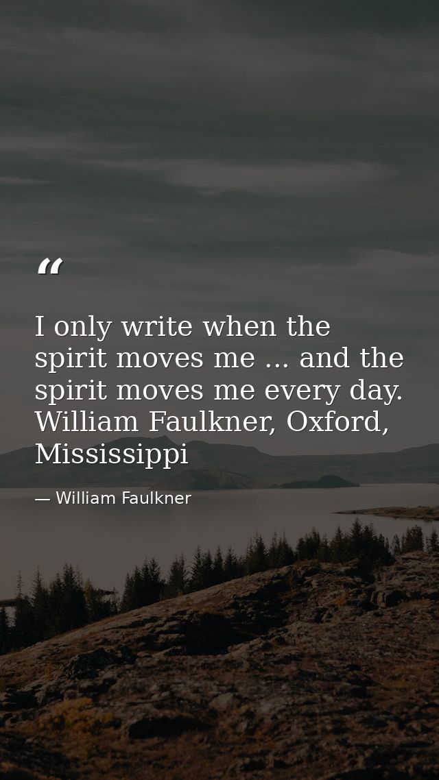 I only write when the spirit moves me ... and the spirit moves me every day. William Faulkner, Oxford, Mississippi — William Faulkner