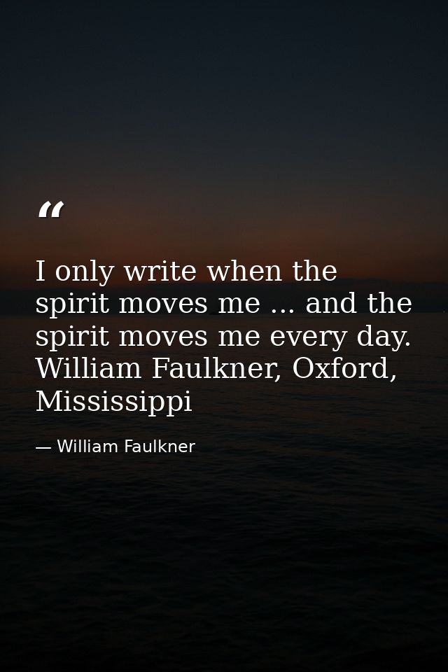 I only write when the spirit moves me ... and the spirit moves me every day. William Faulkner, Oxford, Mississippi — William Faulkner