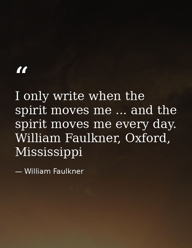 I only write when the spirit moves me ... and the spirit moves me every day. William Faulkner, Oxford, Mississippi — William Faulkner