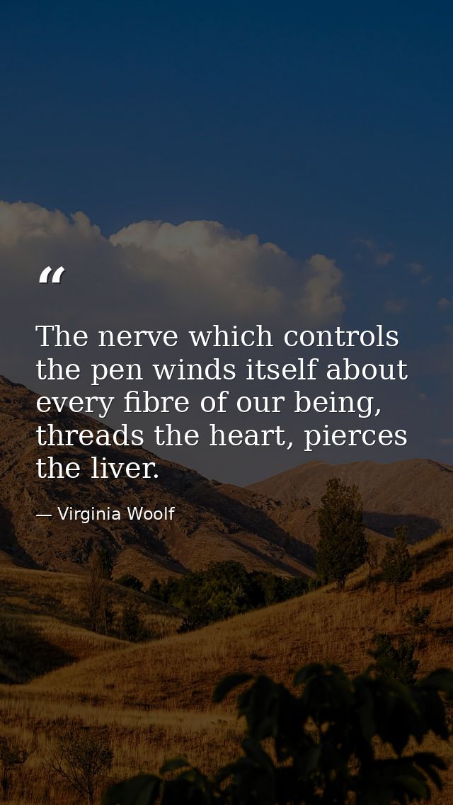 The nerve which controls the pen winds itself about every fibre of our being, threads the heart, pierces the liver. — Virginia Woolf