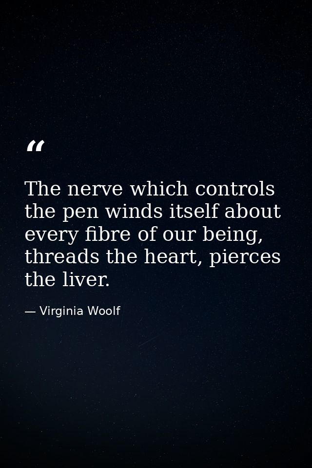The nerve which controls the pen winds itself about every fibre of our being, threads the heart, pierces the liver. — Virginia Woolf