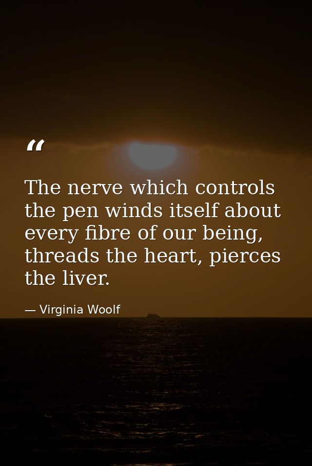 The nerve which controls the pen winds itself about every fibre of our being, threads the heart, pierces the liver. — Virginia Woolf