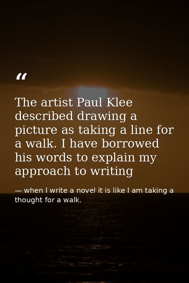 The artist Paul Klee described drawing a picture as taking a line for a walk. I have borrowed his words to explain my ap — when I write a novel it is like I am taking a thought for a walk.