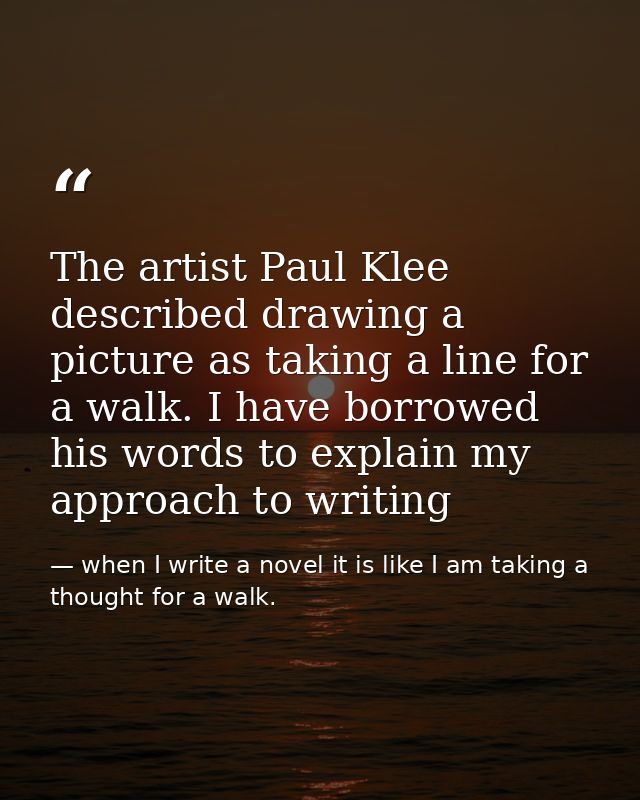 The artist Paul Klee described drawing a picture as taking a line for a walk. I have borrowed his words to explain my ap — when I write a novel it is like I am taking a thought for a walk.