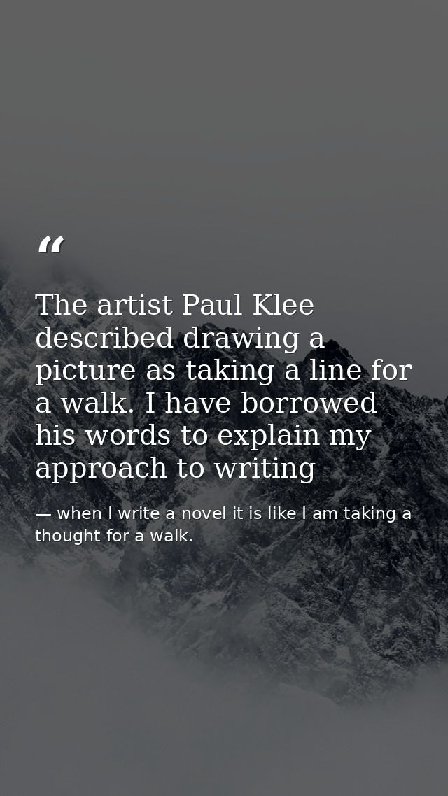 The artist Paul Klee described drawing a picture as taking a line for a walk. I have borrowed his words to explain my ap — when I write a novel it is like I am taking a thought for a walk.