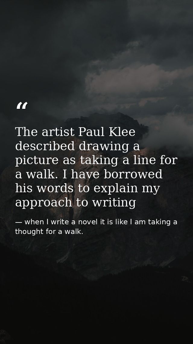 The artist Paul Klee described drawing a picture as taking a line for a walk. I have borrowed his words to explain my ap — when I write a novel it is like I am taking a thought for a walk.