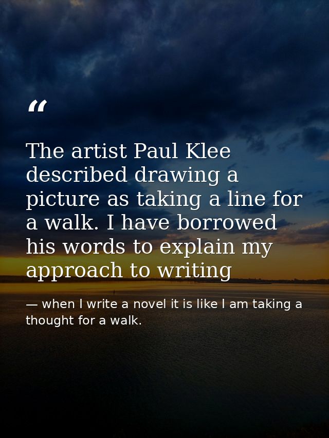 The artist Paul Klee described drawing a picture as taking a line for a walk. I have borrowed his words to explain my ap — when I write a novel it is like I am taking a thought for a walk.