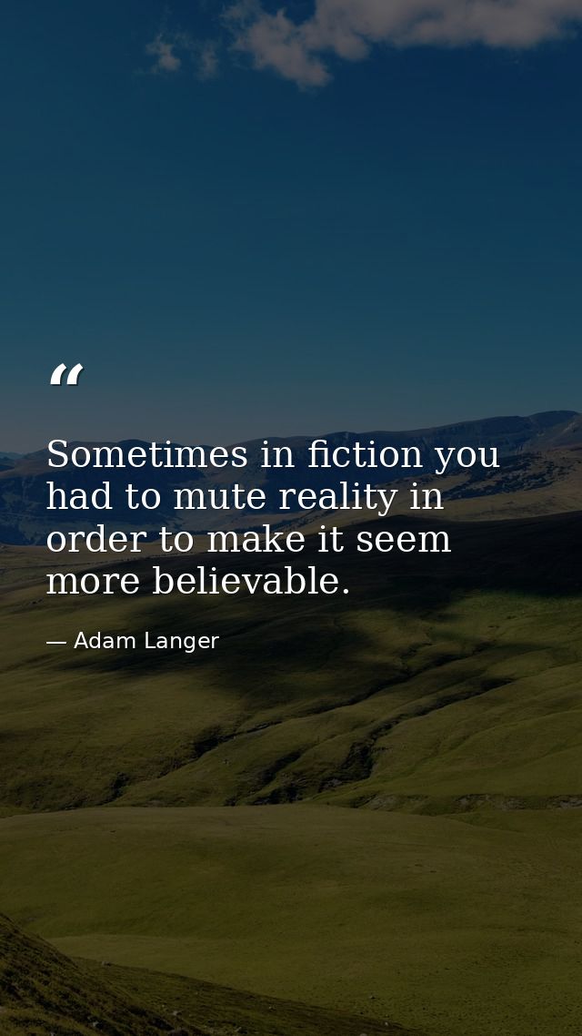 Sometimes in fiction you had to mute reality in order to make it seem more believable. — Adam Langer