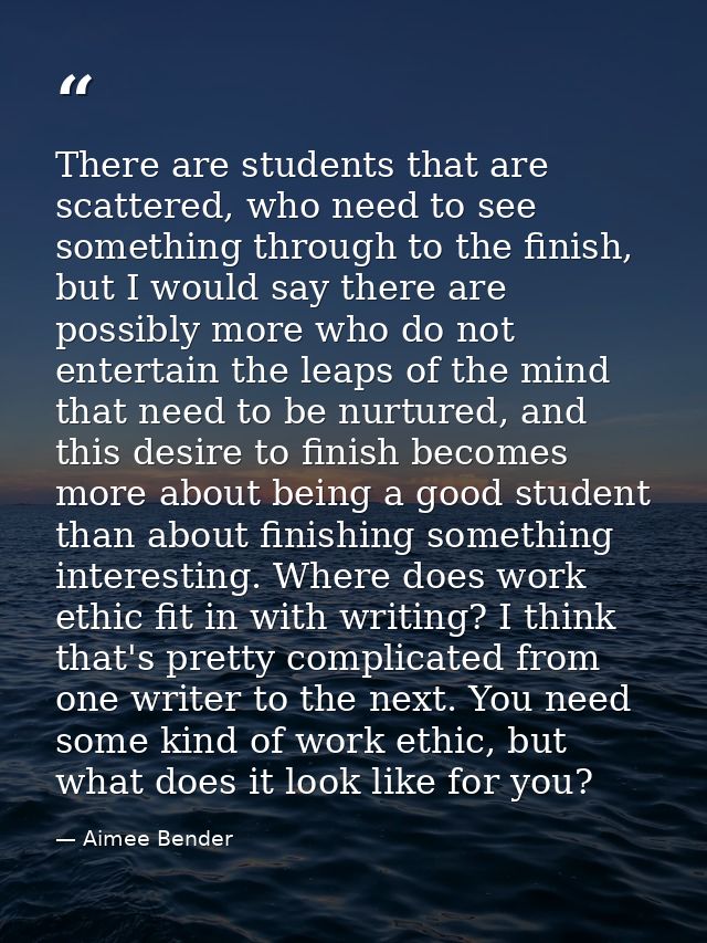 There are students that are scattered, who need to see something through to the finish, but I would say there are possib — Aimee Bender